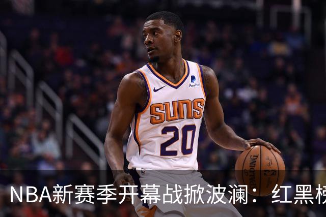 NBA新赛季开幕战掀波澜：红黑榜揭示精彩与失误